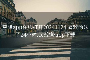 空降app在线打开20241124.喜欢的妹子24小时.cc:空降app下载