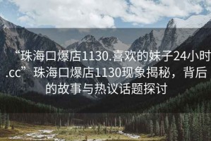 “珠海口爆店1130.喜欢的妹子24小时.cc”珠海口爆店1130现象揭秘，背后的故事与热议话题探讨