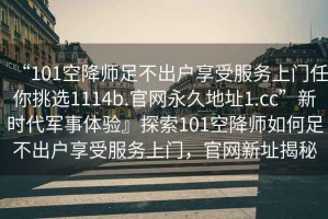 “101空降师足不出户享受服务上门任你挑选1114b.官网永久地址1.cc”新时代军事体验』探索101空降师如何足不出户享受服务上门，官网新址揭秘