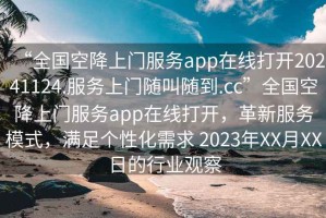 “全国空降上门服务app在线打开20241124.服务上门随叫随到.cc”全国空降上门服务app在线打开，革新服务模式，满足个性化需求 2023年XX月XX日的行业观察