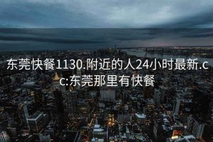 东莞快餐1130.附近的人24小时最新.cc:东莞那里有快餐