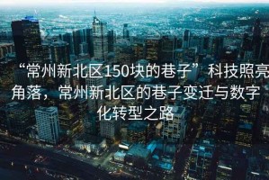 “常州新北区150块的巷子”科技照亮角落，常州新北区的巷子变迁与数字化转型之路