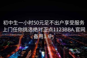 初中生一小时50元足不出户享受服务上门任你挑选绝对正点1123BBA.官网备用1.中: