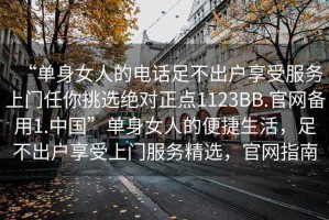 “单身女人的电话足不出户享受服务上门任你挑选绝对正点1123BB.官网备用1.中国”单身女人的便捷生活，足不出户享受上门服务精选，官网指南