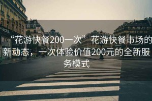 “花游快餐200一次”花游快餐市场的新动态，一次体验价值200元的全新服务模式