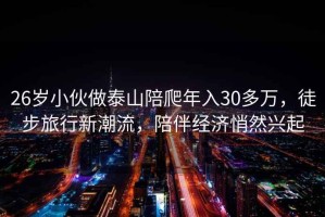 26岁小伙做泰山陪爬年入30多万，徒步旅行新潮流，陪伴经济悄然兴起