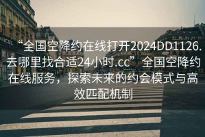 “全国空降约在线打开2024DD1126.去哪里找合适24小时.cc”全国空降约在线服务，探索未来的约会模式与高效匹配机制