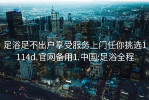 足浴足不出户享受服务上门任你挑选1114d.官网备用1.中国:足浴全程