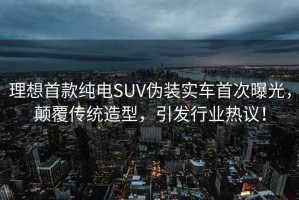 理想首款纯电SUV伪装实车首次曝光，颠覆传统造型，引发行业热议！