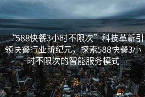 “588快餐3小时不限次”科技革新引领快餐行业新纪元，探索588快餐3小时不限次的智能服务模式