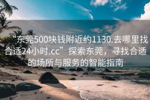 “东莞500块钱附近约1130.去哪里找合适24小时.cc”探索东莞，寻找合适的场所与服务的智能指南