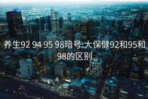 养生92 94 95 98暗号:大保健92和95和98的区别