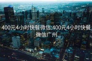 400元4小时快餐微信:400元4小时快餐微信广州