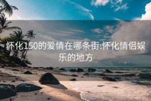 怀化150的爱情在哪条街:怀化情侣娱乐的地方