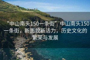 “中山南头150一条街”中山南头150一条街，新面貌新活力，历史文化的繁荣与发展