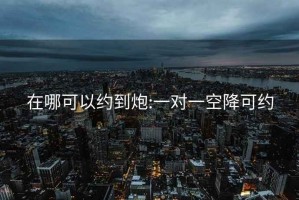 在哪可以约到炮:一对一空降可约