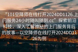 “101空降师在线打开2024DD1126.上门服务24小时随叫随到.cc”探索前沿科技，深入了解神秘的上门服务背后的故事—以空降师在线打开2024DD1126为例