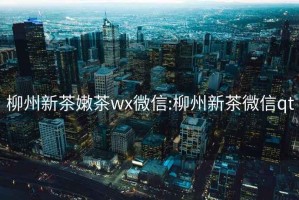 柳州新茶嫩茶wx微信:柳州新茶微信qt