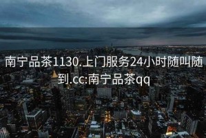 南宁品茶1130.上门服务24小时随叫随到.cc:南宁品茶qq