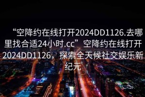 “空降约在线打开2024DD1126.去哪里找合适24小时.cc”空降约在线打开2024DD1126，探索全天候社交娱乐新纪元