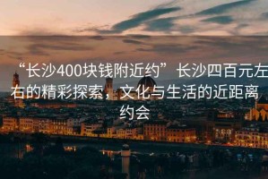 “长沙400块钱附近约”长沙四百元左右的精彩探索，文化与生活的近距离约会