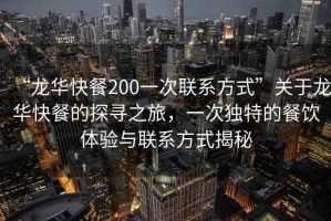 “龙华快餐200一次联系方式”关于龙华快餐的探寻之旅，一次独特的餐饮体验与联系方式揭秘