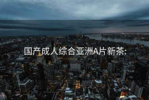 国产成人综合亚洲A片新茶: