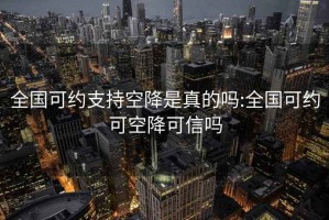 全国可约支持空降是真的吗:全国可约可空降可信吗