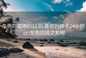 东莞同城炮约1130.喜欢的妹子24小时.cc:东莞同城交友网