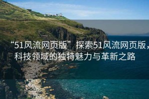 “51风流网页版”探索51风流网页版，科技领域的独特魅力与革新之路