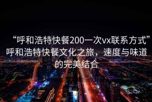 “呼和浩特快餐200一次vx联系方式”呼和浩特快餐文化之旅，速度与味道的完美结合