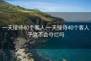 一天接待40个客人:一天接待40个客人子宫不会夺烂吗