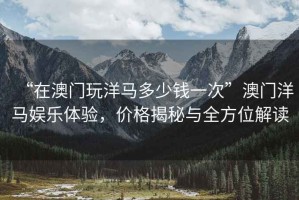 “在澳门玩洋马多少钱一次”澳门洋马娱乐体验，价格揭秘与全方位解读