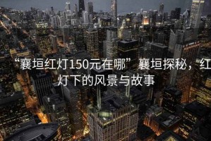 “襄垣红灯150元在哪”襄垣探秘，红灯下的风景与故事