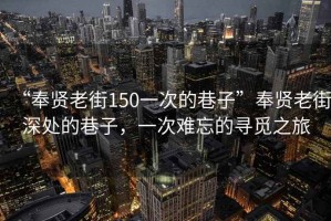 “奉贤老街150一次的巷子”奉贤老街深处的巷子，一次难忘的寻觅之旅