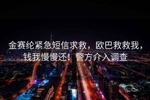 金赛纶紧急短信求救，欧巴救救我，钱我慢慢还！警方介入调查