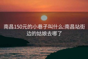 南昌150元的小巷子叫什么:南昌站街边的姑娘去哪了