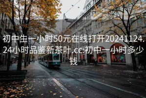 初中生一小时50元在线打开20241124.24小时品鉴新茶叶.cc:初中一小时多少钱