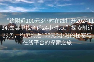 “约附近100元3小时在线打开20241124.去哪里找合适24小时.cc”探索附近服务，约见附近100元3小时的秘密与在线平台的探索之旅