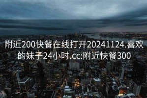 附近200快餐在线打开20241124.喜欢的妹子24小时.cc:附近快餐300