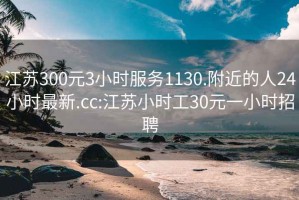 江苏300元3小时服务1130.附近的人24小时最新.cc:江苏小时工30元一小时招聘