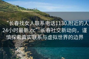 “长春找女人联系电话1130.附近的人24小时最新.cc”长春社交新动向，谨慎探索真实联系与虚拟世界的边界