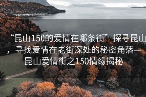 “昆山150的爱情在哪条街”探寻昆山，寻找爱情在老街深处的秘密角落—昆山爱情街之150情缘揭秘