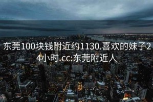 东莞100块钱附近约1130.喜欢的妹子24小时.cc:东莞附近人