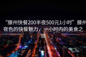 “滕州快餐200半夜500元1小时”滕州夜色的快餐魅力，一小时内的美食之旅