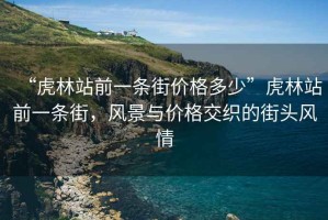 “虎林站前一条街价格多少”虎林站前一条街，风景与价格交织的街头风情