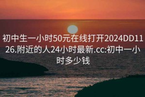 初中生一小时50元在线打开2024DD1126.附近的人24小时最新.cc:初中一小时多少钱