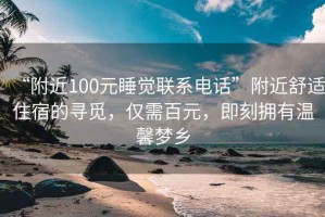 “附近100元睡觉联系电话”附近舒适住宿的寻觅，仅需百元，即刻拥有温馨梦乡