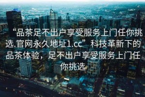 “品茶足不出户享受服务上门任你挑选.官网永久地址1.cc”科技革新下的品茶体验，足不出户享受服务上门任你挑选