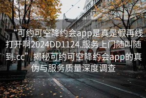 “可约可空降约会app是真是假再线打开啊2024DD1124.服务上门随叫随到.cc”揭秘可约可空降约会app的真伪与服务质量深度调查